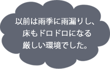 以前は雨季に雨漏りし、床もドロドロになる厳しい環境でした。